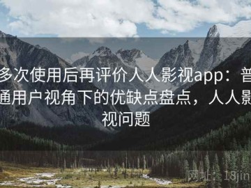 多次使用后再评价人人影视app：普通用户视角下的优缺点盘点，人人影视问题