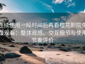 连续使用一段时间后再看樱花影院免费观看：整体观感、交互细节与使用节奏评价