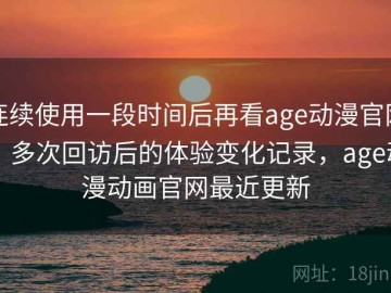 连续使用一段时间后再看age动漫官网：多次回访后的体验变化记录，age动漫动画官网最近更新