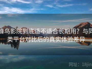 蜂鸟影院到底适不适合长期用？与同类平台对比后的真实体验差异