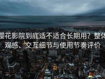 樱花影院到底适不适合长期用？整体观感、交互细节与使用节奏评价
