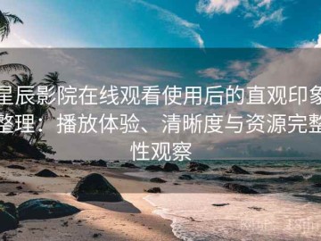 星辰影院在线观看使用后的直观印象整理：播放体验、清晰度与资源完整性观察