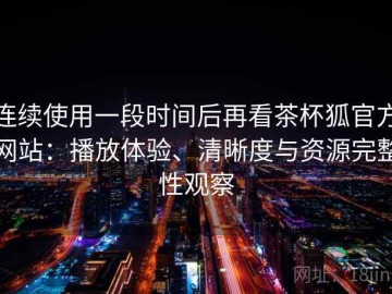 连续使用一段时间后再看茶杯狐官方网站：播放体验、清晰度与资源完整性观察