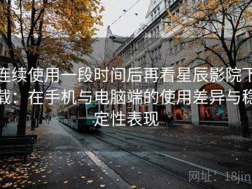 连续使用一段时间后再看星辰影院下载：在手机与电脑端的使用差异与稳定性表现