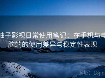 柚子影视日常使用笔记：在手机与电脑端的使用差异与稳定性表现