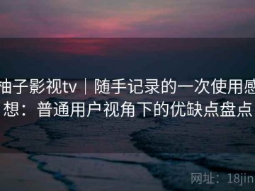 柚子影视tv｜随手记录的一次使用感想：普通用户视角下的优缺点盘点