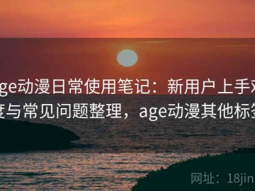 age动漫日常使用笔记：新用户上手难度与常见问题整理，age动漫其他标签