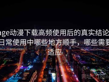 age动漫下载高频使用后的真实结论：日常使用中哪些地方顺手，哪些需要适应