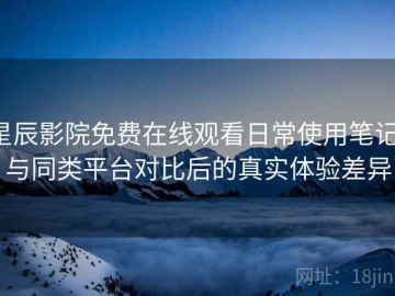 星辰影院免费在线观看日常使用笔记：与同类平台对比后的真实体验差异