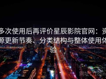 多次使用后再评价星辰影院官网：资源更新节奏、分类结构与整体使用体验