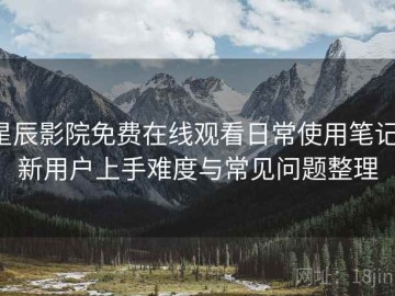 星辰影院免费在线观看日常使用笔记：新用户上手难度与常见问题整理