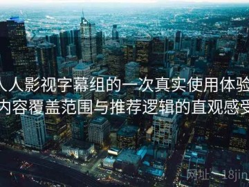 人人影视字幕组的一次真实使用体验：内容覆盖范围与推荐逻辑的直观感受