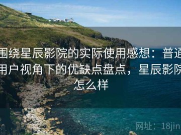 围绕星辰影院的实际使用感想：普通用户视角下的优缺点盘点，星辰影院怎么样