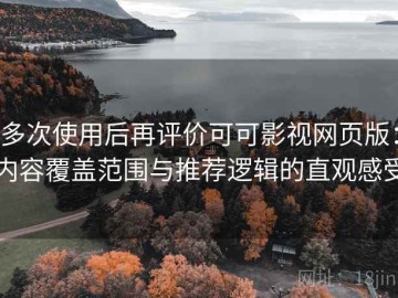多次使用后再评价可可影视网页版：内容覆盖范围与推荐逻辑的直观感受