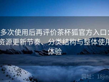 多次使用后再评价茶杯狐官方入口：资源更新节奏、分类结构与整体使用体验