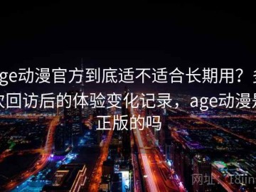 age动漫官方到底适不适合长期用？多次回访后的体验变化记录，age动漫是正版的吗