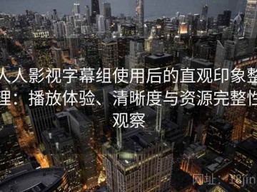 人人影视字幕组使用后的直观印象整理：播放体验、清晰度与资源完整性观察