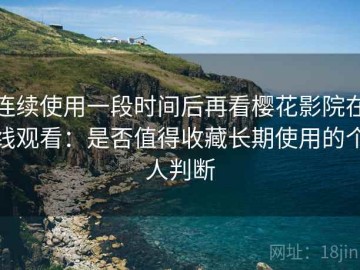 连续使用一段时间后再看樱花影院在线观看：是否值得收藏长期使用的个人判断