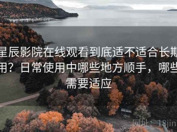 星辰影院在线观看到底适不适合长期用？日常使用中哪些地方顺手，哪些需要适应