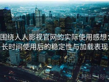 围绕人人影视官网的实际使用感想：长时间使用后的稳定性与加载表现