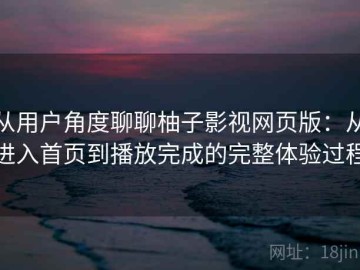 从用户角度聊聊柚子影视网页版：从进入首页到播放完成的完整体验过程
