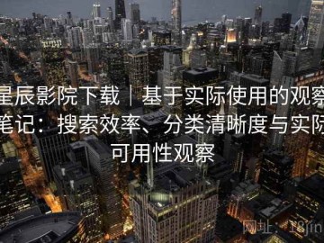 星辰影院下载｜基于实际使用的观察笔记：搜索效率、分类清晰度与实际可用性观察