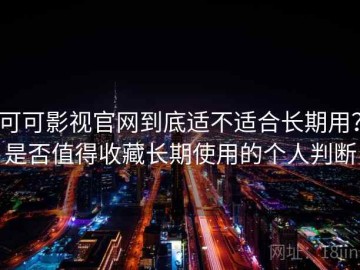 可可影视官网到底适不适合长期用？是否值得收藏长期使用的个人判断