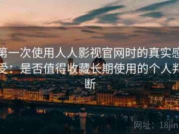 第一次使用人人影视官网时的真实感受：是否值得收藏长期使用的个人判断