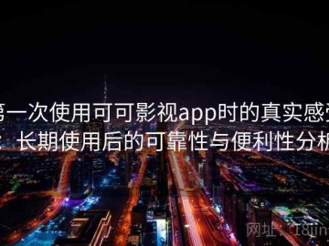 第一次使用可可影视app时的真实感受：长期使用后的可靠性与便利性分析