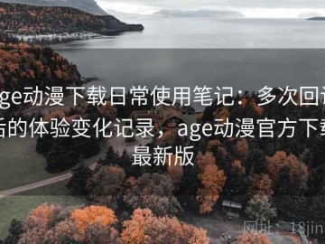 age动漫下载日常使用笔记：多次回访后的体验变化记录，age动漫官方下载最新版