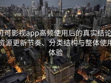 可可影视app高频使用后的真实结论：资源更新节奏、分类结构与整体使用体验