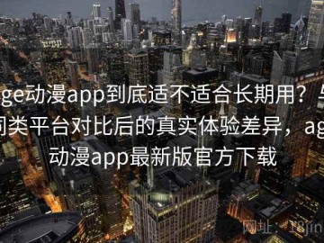 age动漫app到底适不适合长期用？与同类平台对比后的真实体验差异，age动漫app最新版官方下载