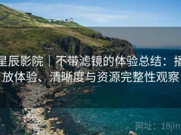星辰影院｜不带滤镜的体验总结：播放体验、清晰度与资源完整性观察