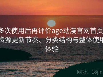 多次使用后再评价age动漫官网首页：资源更新节奏、分类结构与整体使用体验