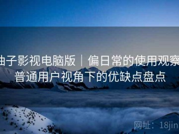 柚子影视电脑版｜偏日常的使用观察：普通用户视角下的优缺点盘点