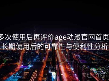 多次使用后再评价age动漫官网首页：长期使用后的可靠性与便利性分析