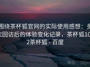 围绕茶杯狐官网的实际使用感想：多次回访后的体验变化记录，茶杯狐1002茶杯狐 - 百度