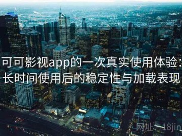 可可影视app的一次真实使用体验：长时间使用后的稳定性与加载表现