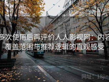 多次使用后再评价人人影视网：内容覆盖范围与推荐逻辑的直观感受