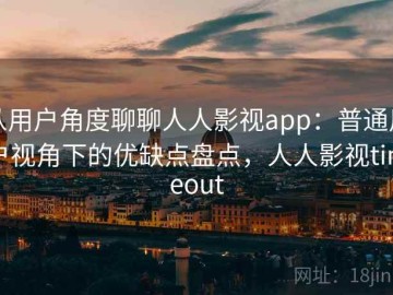从用户角度聊聊人人影视app：普通用户视角下的优缺点盘点，人人影视timeout