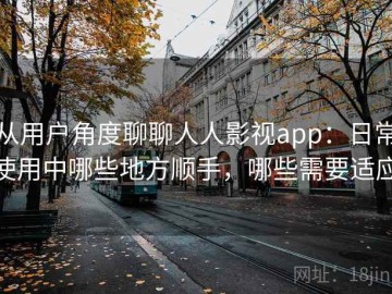 从用户角度聊聊人人影视app：日常使用中哪些地方顺手，哪些需要适应
