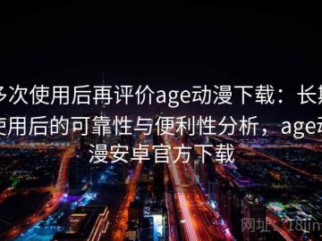 多次使用后再评价age动漫下载：长期使用后的可靠性与便利性分析，age动漫安卓官方下载