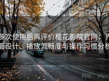 多次使用后再评价樱花影院官网：界面设计、播放流畅度与操作习惯分析