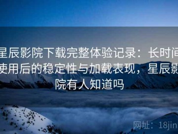 星辰影院下载完整体验记录：长时间使用后的稳定性与加载表现，星辰影院有人知道吗