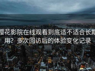 樱花影院在线观看到底适不适合长期用？多次回访后的体验变化记录