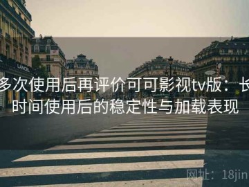 多次使用后再评价可可影视tv版：长时间使用后的稳定性与加载表现