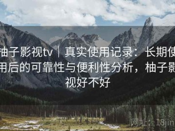 柚子影视tv｜真实使用记录：长期使用后的可靠性与便利性分析，柚子影视好不好