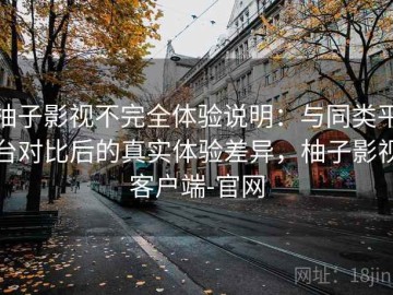 柚子影视不完全体验说明：与同类平台对比后的真实体验差异，柚子影视客户端-官网