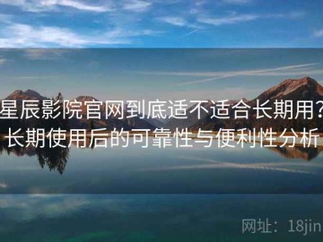 星辰影院官网到底适不适合长期用？长期使用后的可靠性与便利性分析