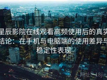 星辰影院在线观看高频使用后的真实结论：在手机与电脑端的使用差异与稳定性表现